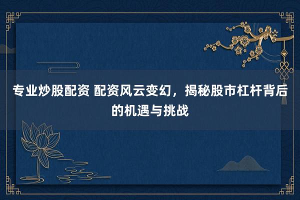 专业炒股配资 配资风云变幻，揭秘股市杠杆背后的机遇与挑战