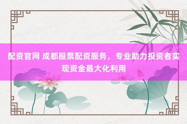 配资官网 成都股票配资服务，专业助力投资者实现资金最大化利用