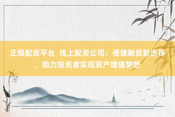 正规配资平台  线上配资公司：便捷融资新选择，助力投资者实现资产增值梦想