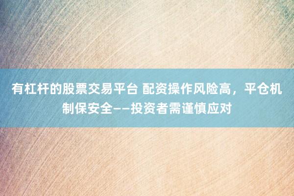有杠杆的股票交易平台 配资操作风险高，平仓机制保安全——投资者需谨慎应对