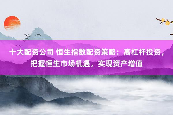 十大配资公司 恒生指数配资策略：高杠杆投资，把握恒生市场机遇，实现资产增值