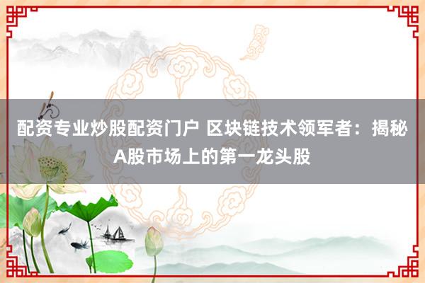 配资专业炒股配资门户 区块链技术领军者：揭秘A股市场上的第一龙头股