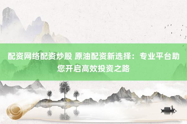 配资网络配资炒股 原油配资新选择：专业平台助您开启高效投资之路