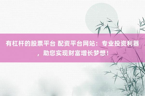 有杠杆的股票平台 配资平台网站：专业投资利器，助您实现财富增长梦想！