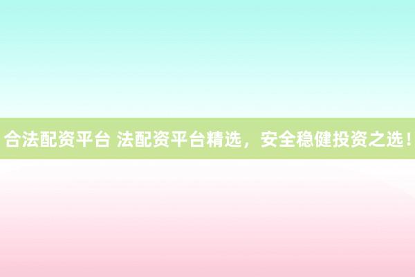 合法配资平台 法配资平台精选，安全稳健投资之选！