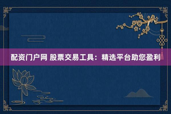 配资门户网 股票交易工具：精选平台助您盈利