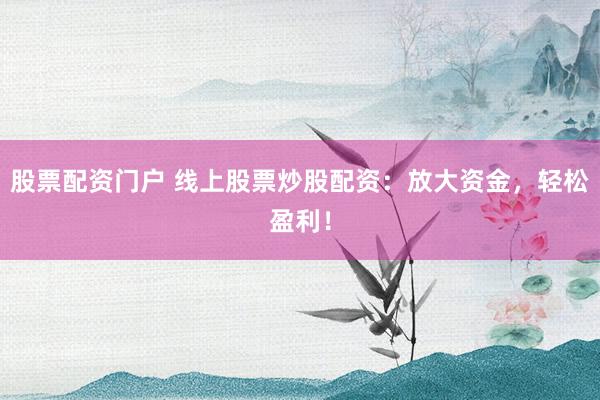 股票配资门户 线上股票炒股配资：放大资金，轻松盈利！