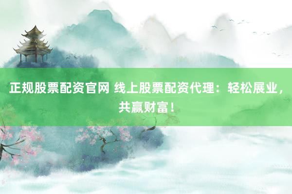 正规股票配资官网 线上股票配资代理：轻松展业，共赢财富！