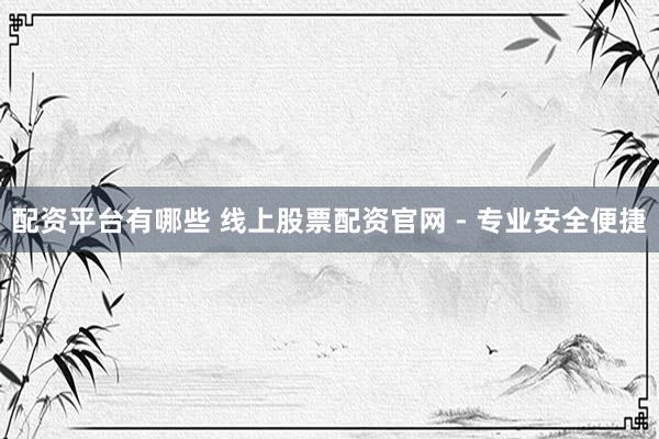 配资平台有哪些 线上股票配资官网 - 专业安全便捷