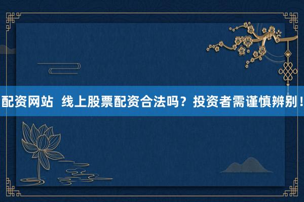 配资网站  线上股票配资合法吗？投资者需谨慎辨别！