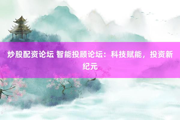 炒股配资论坛 智能投顾论坛：科技赋能，投资新纪元
