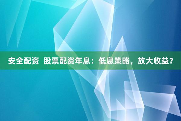 安全配资  股票配资年息：低息策略，放大收益？