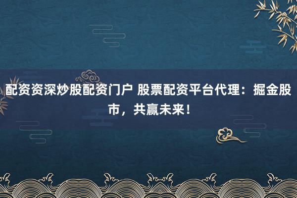 配资资深炒股配资门户 股票配资平台代理：掘金股市，共赢未来！