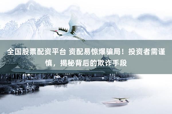 全国股票配资平台 资配易惊爆骗局！投资者需谨慎，揭秘背后的欺诈手段