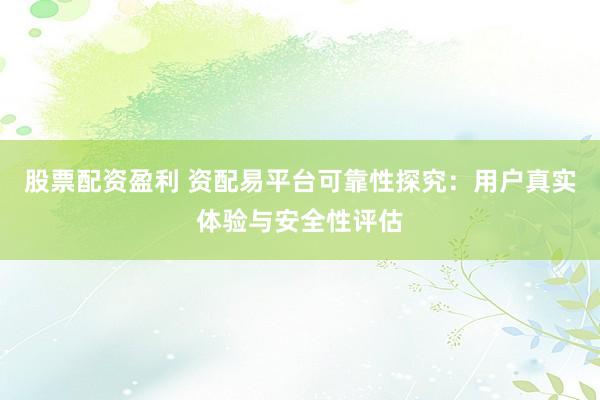 股票配资盈利 资配易平台可靠性探究：用户真实体验与安全性评估