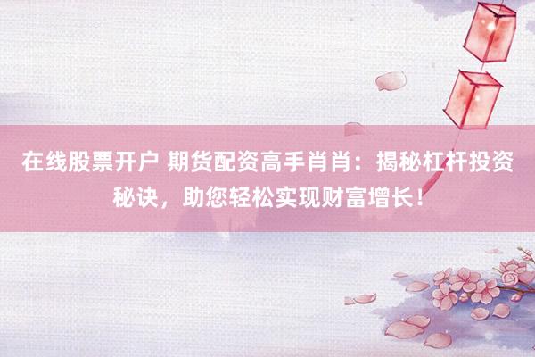 在线股票开户 期货配资高手肖肖：揭秘杠杆投资秘诀，助您轻松实现财富增长！
