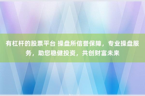 有杠杆的股票平台 操盘所信誉保障，专业操盘服务，助您稳健投资，共创财富未来