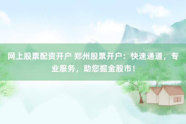 网上股票配资开户 郑州股票开户：快速通道，专业服务，助您掘金股市！