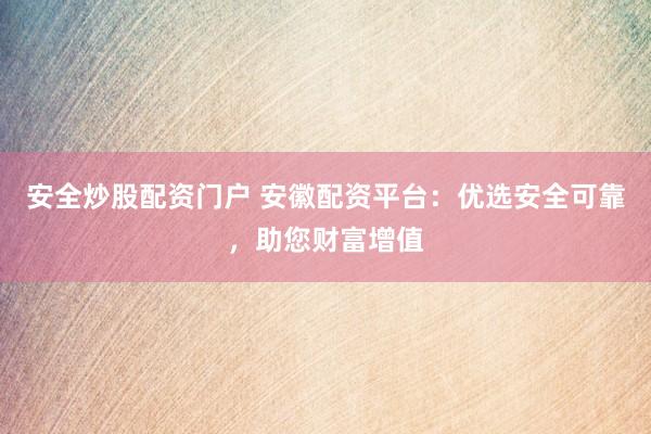 安全炒股配资门户 安徽配资平台：优选安全可靠，助您财富增值