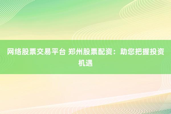 网络股票交易平台 郑州股票配资：助您把握投资机遇