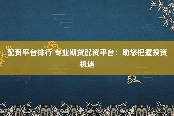 配资平台排行 专业期货配资平台：助您把握投资机遇