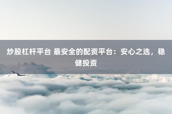 炒股杠杆平台 最安全的配资平台：安心之选，稳健投资
