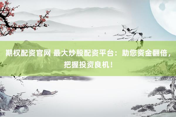 期权配资官网 最大炒股配资平台：助您资金翻倍，把握投资良机！