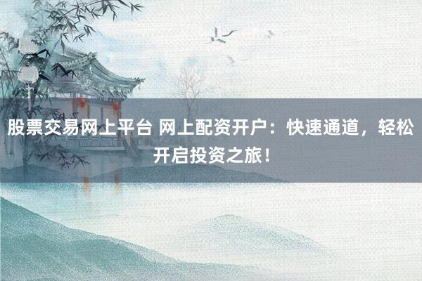 股票交易网上平台 网上配资开户：快速通道，轻松开启投资之旅！