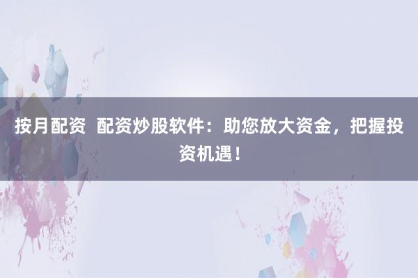 按月配资  配资炒股软件：助您放大资金，把握投资机遇！