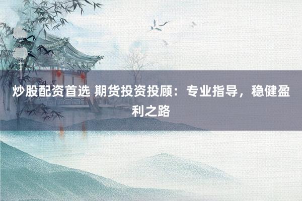 炒股配资首选 期货投资投顾：专业指导，稳健盈利之路