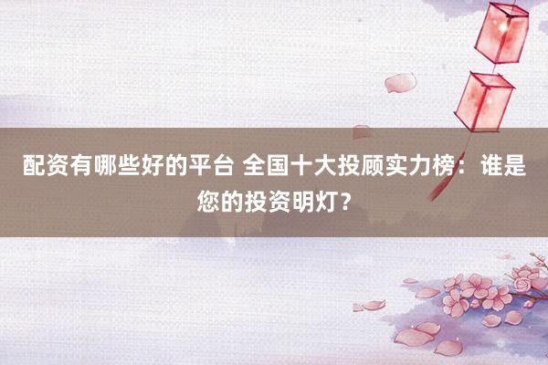 配资有哪些好的平台 全国十大投顾实力榜：谁是您的投资明灯？
