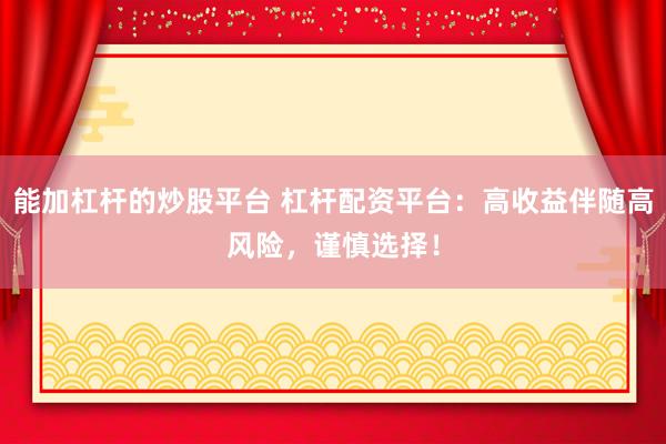 能加杠杆的炒股平台 杠杆配资平台：高收益伴随高风险，谨慎选择！
