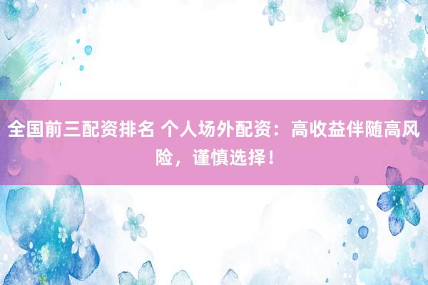 全国前三配资排名 个人场外配资：高收益伴随高风险，谨慎选择！