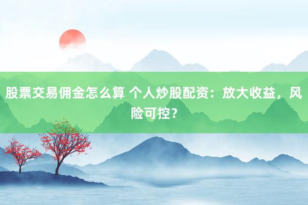 股票交易佣金怎么算 个人炒股配资：放大收益，风险可控？