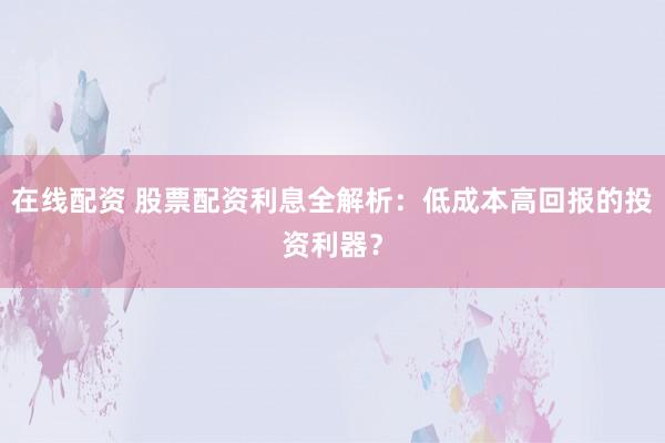 在线配资 股票配资利息全解析：低成本高回报的投资利器？