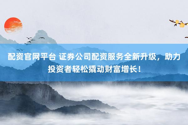 配资官网平台 证券公司配资服务全新升级，助力投资者轻松撬动财富增长！
