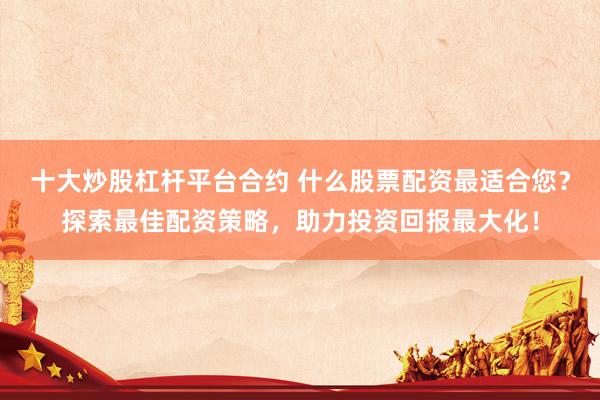 十大炒股杠杆平台合约 什么股票配资最适合您？探索最佳配资策略，助力投资回报最大化！