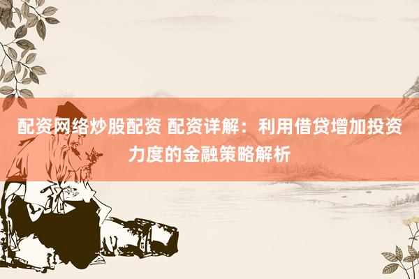 配资网络炒股配资 配资详解：利用借贷增加投资力度的金融策略解析