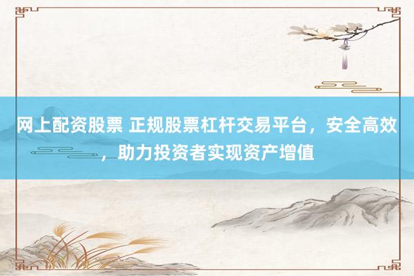 网上配资股票 正规股票杠杆交易平台，安全高效，助力投资者实现资产增值