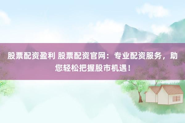 股票配资盈利 股票配资官网：专业配资服务，助您轻松把握股市机遇！