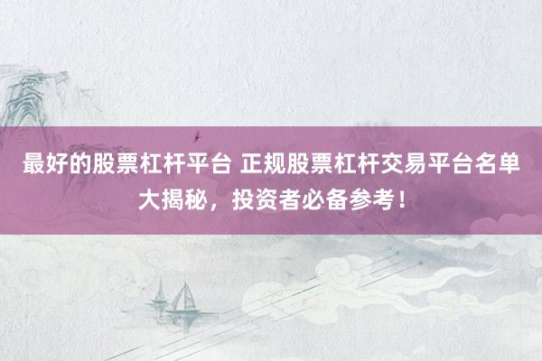 最好的股票杠杆平台 正规股票杠杆交易平台名单大揭秘，投资者必备参考！