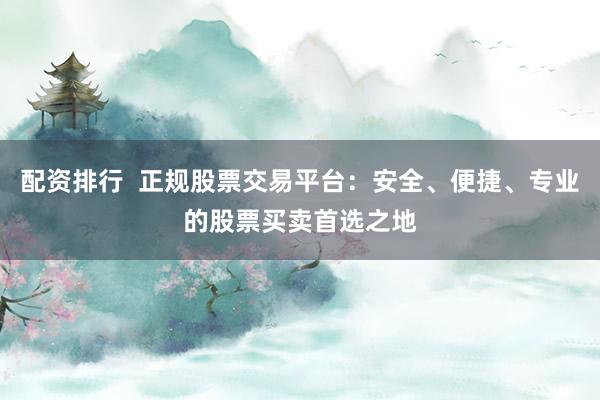 配资排行  正规股票交易平台：安全、便捷、专业的股票买卖首选之地