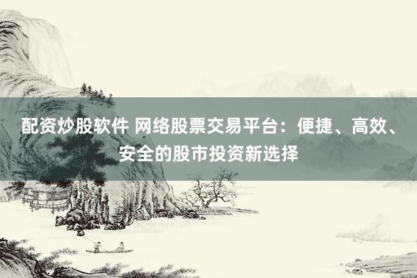 配资炒股软件 网络股票交易平台：便捷、高效、安全的股市投资新选择