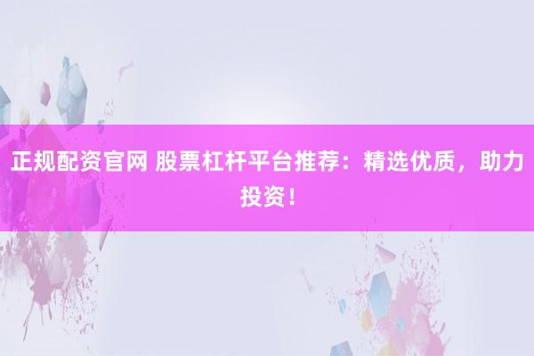 正规配资官网 股票杠杆平台推荐：精选优质，助力投资！