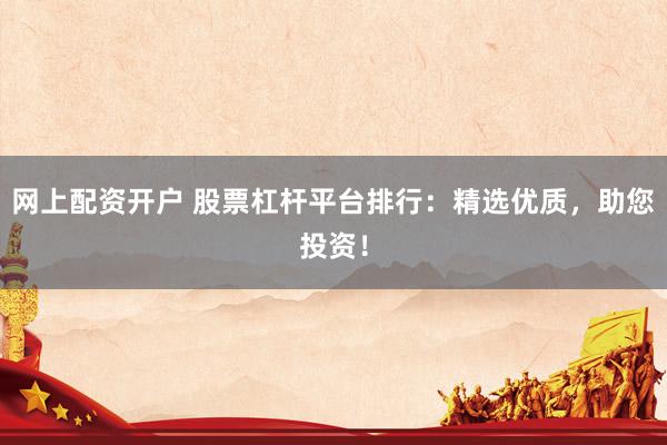 网上配资开户 股票杠杆平台排行：精选优质，助您投资！