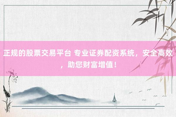 正规的股票交易平台 专业证券配资系统，安全高效，助您财富增值！