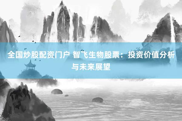 全国炒股配资门户 智飞生物股票：投资价值分析与未来展望