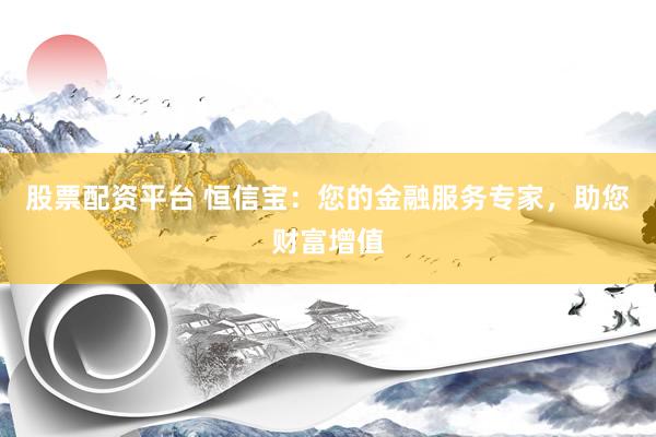 股票配资平台 恒信宝：您的金融服务专家，助您财富增值