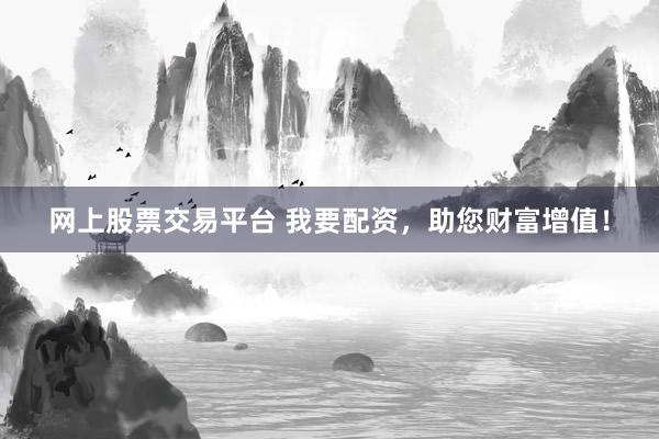 网上股票交易平台 我要配资，助您财富增值！