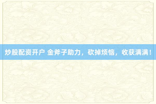 炒股配资开户 金斧子助力，砍掉烦恼，收获满满！